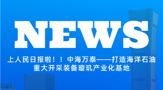 上人民日报啦！！中海万泰——打造海洋石油重大开采装备璇玑产业化基地